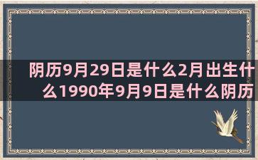 阴历9月29日是什么2月出生什么1990年9月9日是什么阴历6月初6是什么阴历9月初一是什么天涯主席孤僻星座女郎(阴历9月29日是什么命)