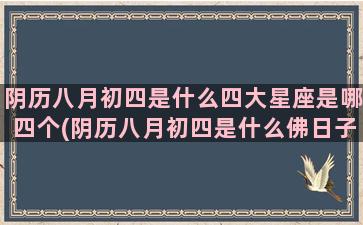 阴历八月初四是什么四大星座是哪四个(阴历八月初四是什么佛日子)