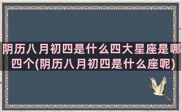 阴历八月初四是什么四大星座是哪四个(阴历八月初四是什么座呢)