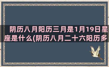 阴历八月阳历三月是1月19日星座是什么(阴历八月二十六阳历多少号)