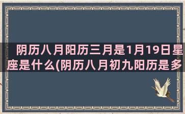 阴历八月阳历三月是1月19日星座是什么(阴历八月初九阳历是多少)